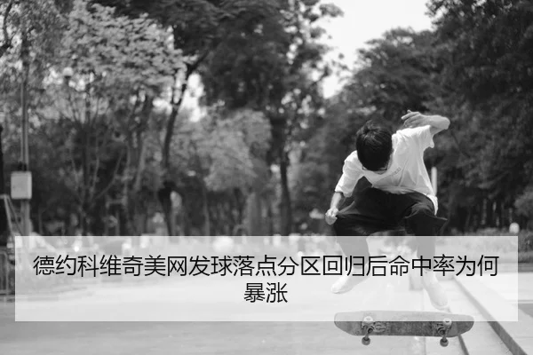 德约科维奇美网发球落点分区回归后命中率为何暴涨