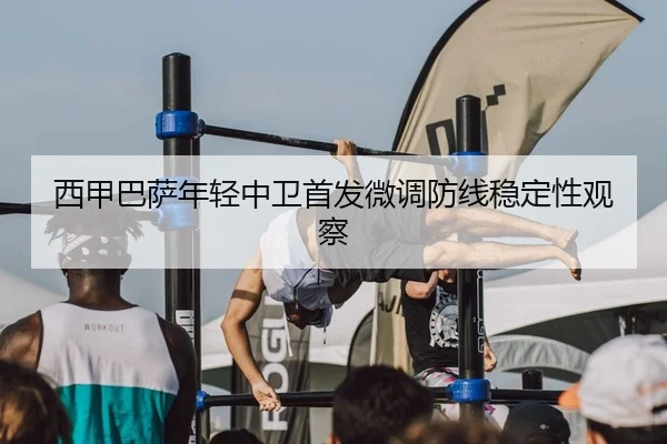 西甲巴萨年轻中卫首发微调防线稳定性观察